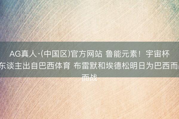 AG真人·(中国区)官方网站 鲁能元素!宇宙杯3东谈主出自巴西体育 布雷默和埃德松明日为巴西而战