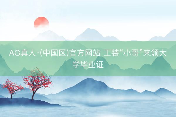 AG真人·(中国区)官方网站 工装“小哥”来领大学毕业证