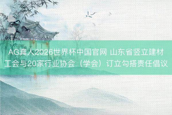AG真人2026世界杯中国官网 山东省竖立建材工会与20家行业协会(学会)订立勾搭责任倡议