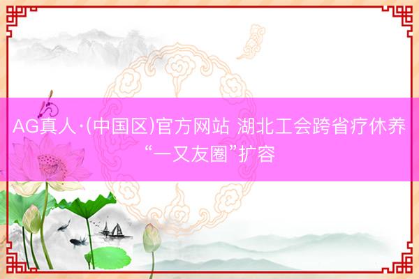 AG真人·(中国区)官方网站 湖北工会跨省疗休养“一又友圈”扩容