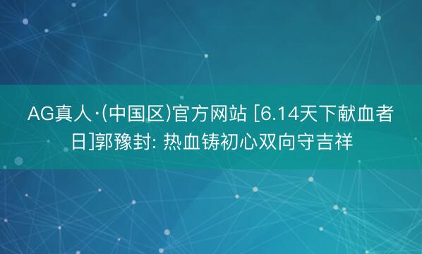 AG真人·(中国区)官方网站 [6.14天下献血者日]郭豫封: 热血铸初心双向守吉祥