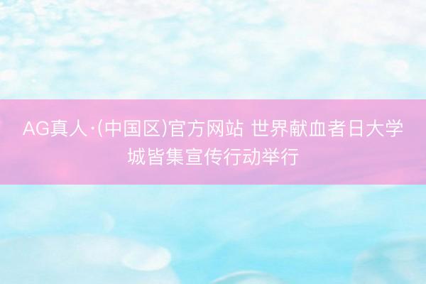 AG真人·(中国区)官方网站 世界献血者日大学城皆集宣传行动举行