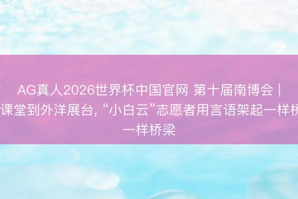 AG真人2026世界杯中国官网 第十届南博会 | 从课堂到外洋展台, “小白云”志愿者用言语架起一样桥梁