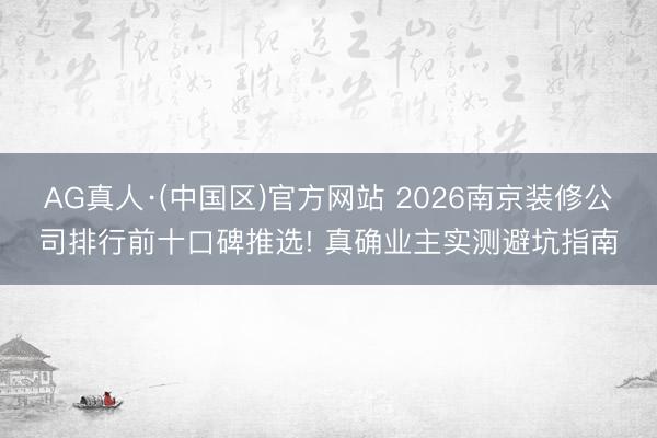 AG真人·(中国区)官方网站 2026南京装修公司排行前十口碑推选! 真确业主实测避坑指南