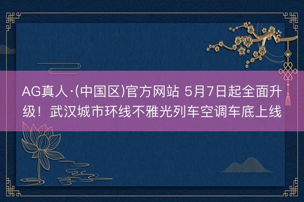 AG真人·(中国区)官方网站 5月7日起全面升级!武汉城市环线不雅光列车空调车底上线