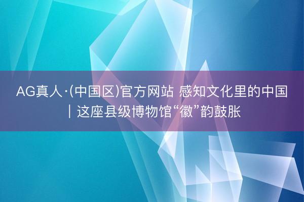 AG真人·(中国区)官方网站 感知文化里的中国|这座县级博物馆“徽”韵鼓胀