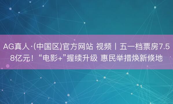 AG真人·(中国区)官方网站 视频丨五一档票房7.58亿元!“电影+”握续升级 惠民举措焕新倏地