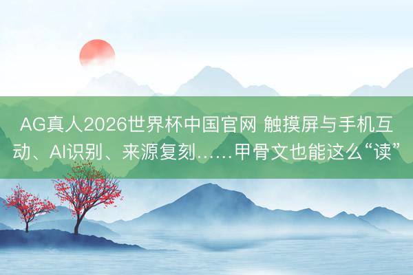 AG真人2026世界杯中国官网 触摸屏与手机互动、AI识别、来源复刻……甲骨文也能这么“读”