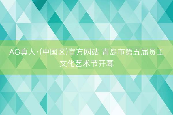 AG真人·(中国区)官方网站 青岛市第五届员工文化艺术节开幕