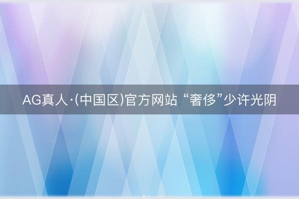 AG真人·(中国区)官方网站 “奢侈”少许光阴