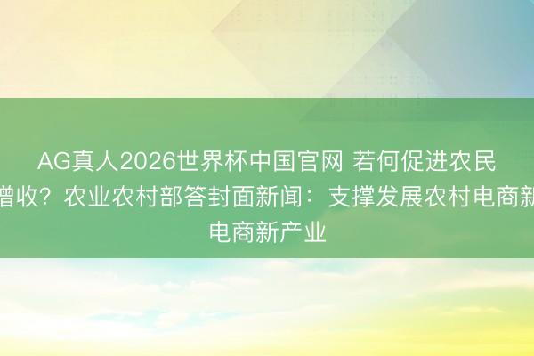 AG真人2026世界杯中国官网 若何促进农民雄厚增收?农业农村部答封面新闻:支撑发展农村电商新产业