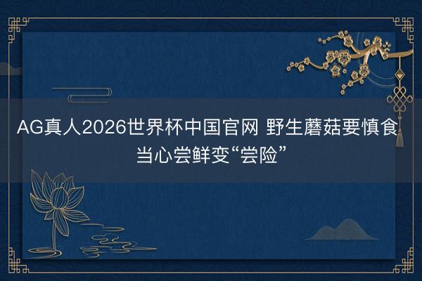 AG真人2026世界杯中国官网 野生蘑菇要慎食 当心尝鲜变“尝险”