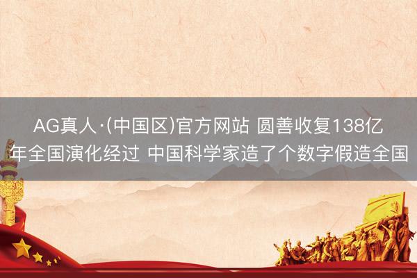 AG真人·(中国区)官方网站 圆善收复138亿年全国演化经过 中国科学家造了个数字假造全国