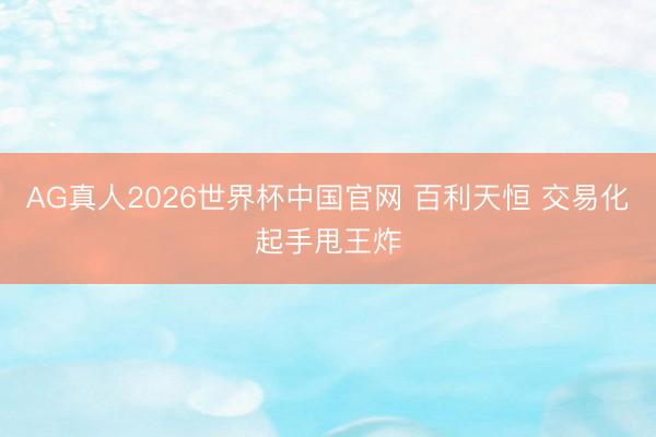 AG真人2026世界杯中国官网 百利天恒 交易化起手甩王炸