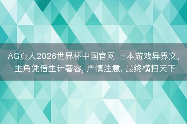 AG真人2026世界杯中国官网 三本游戏异界文, 主角凭借生计奢睿, 严慎注意, 最终横扫天下