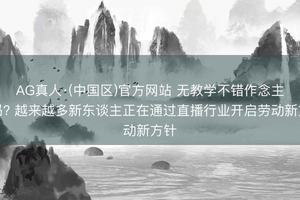 AG真人·(中国区)官方网站 无教学不错作念主播吗? 越来越多新东谈主正在通过直播行业开启劳动新方针