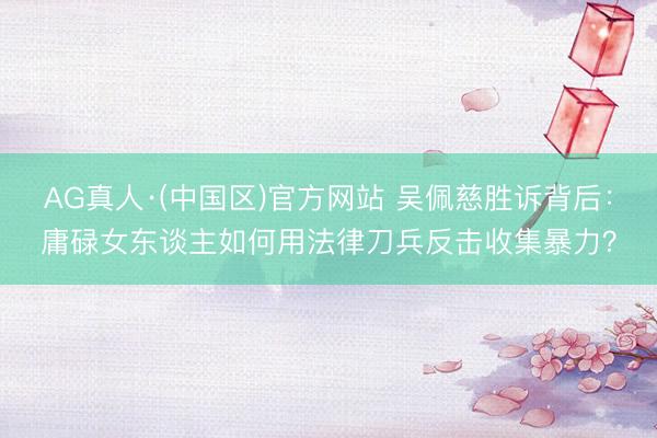 AG真人·(中国区)官方网站 吴佩慈胜诉背后:庸碌女东谈主如何用法律刀兵反击收集暴力?