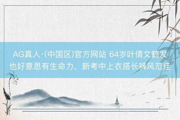 AG真人·(中国区)官方网站 64岁叶倩文鹤发也好意思有生命力,新考中上衣搭长裤风范佳