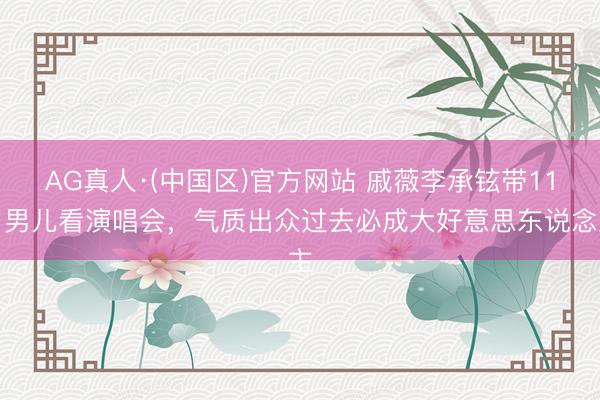 AG真人·(中国区)官方网站 戚薇李承铉带11岁男儿看演唱会,气质出众过去必成大好意思东说念主