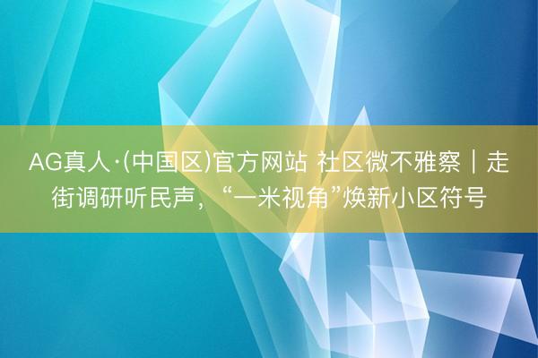 AG真人·(中国区)官方网站 社区微不雅察|走街调研听民声,“一米视角”焕新小区符号