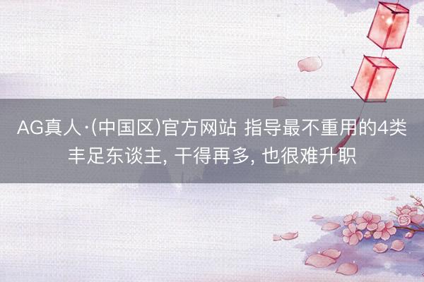 AG真人·(中国区)官方网站 指导最不重用的4类丰足东谈主, 干得再多, 也很难升职