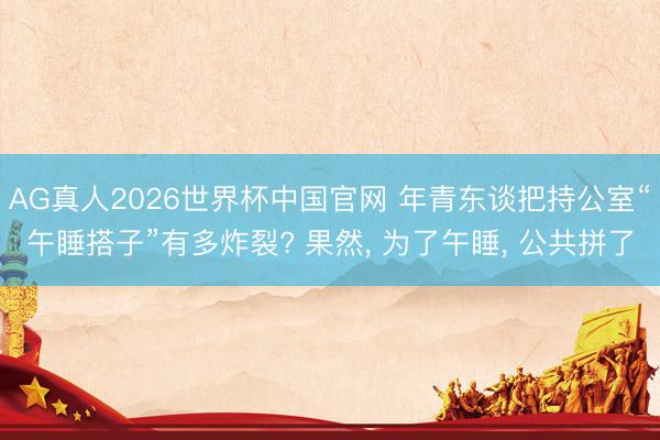 AG真人2026世界杯中国官网 年青东谈把持公室“午睡搭子”有多炸裂? 果然, 为了午睡, 公共拼了