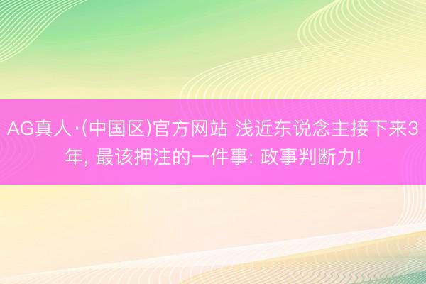 AG真人·(中国区)官方网站 浅近东说念主接下来3年, 最该押注的一件事: 政事判断力!