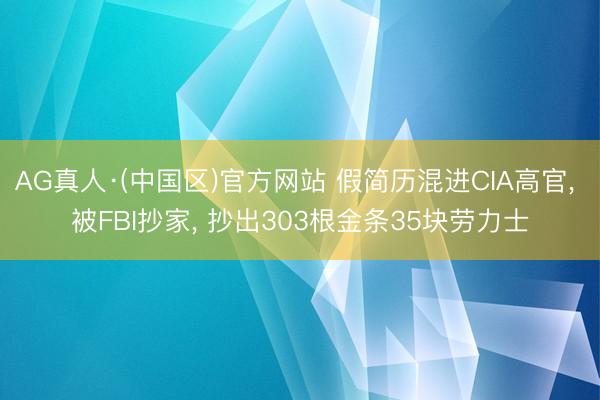 AG真人·(中国区)官方网站 假简历混进CIA高官, 被FBI抄家, 抄出303根金条35块劳力士