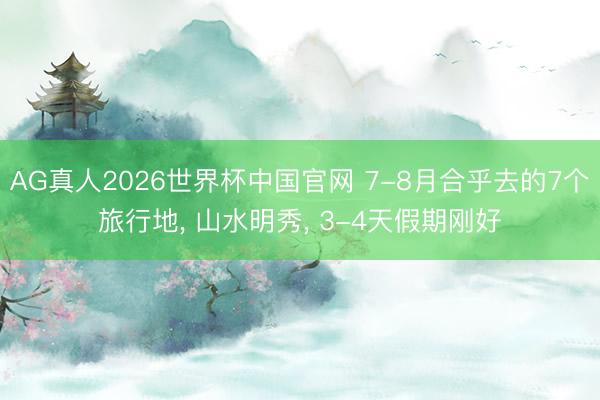 AG真人2026世界杯中国官网 7-8月合乎去的7个旅行地, 山水明秀, 3-4天假期刚好