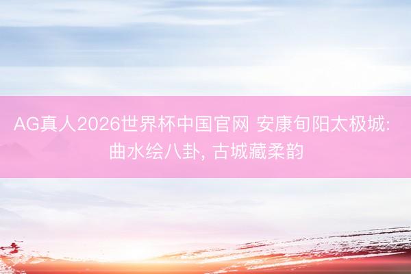AG真人2026世界杯中国官网 安康旬阳太极城: 曲水绘八卦, 古城藏柔韵