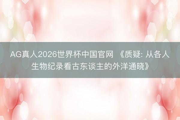 AG真人2026世界杯中国官网 《质疑: 从各人生物纪录看古东谈主的外洋通晓》