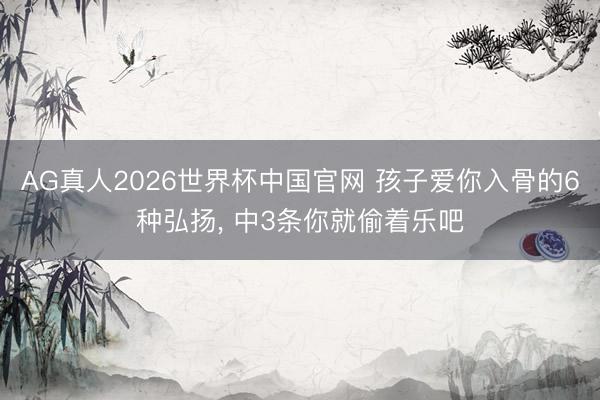 AG真人2026世界杯中国官网 孩子爱你入骨的6种弘扬, 中3条你就偷着乐吧