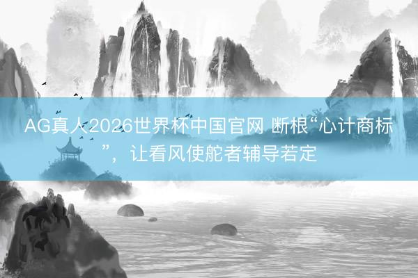 AG真人2026世界杯中国官网 断根“心计商标”,让看风使舵者辅导若定