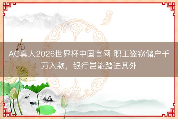 AG真人2026世界杯中国官网 职工盗窃储户千万入款,银行岂能踏进其外