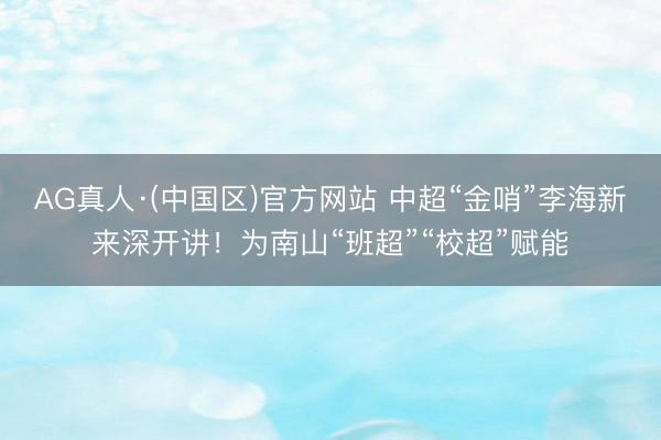 AG真人·(中国区)官方网站 中超“金哨”李海新来深开讲!为南山“班超”“校超”赋能