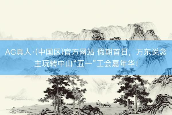AG真人·(中国区)官方网站 假期首日,万东说念主玩转中山“五一”工会嘉年华!