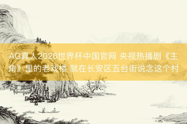 AG真人2026世界杯中国官网 央视热播剧《主角》里的老戏楼 就在长安区五台街说念这个村