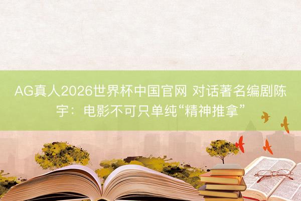 AG真人2026世界杯中国官网 对话著名编剧陈宇:电影不可只单纯“精神推拿”