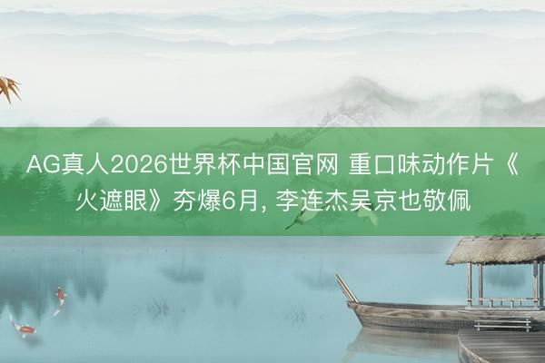 AG真人2026世界杯中国官网 重口味动作片《火遮眼》夯爆6月, 李连杰吴京也敬佩
