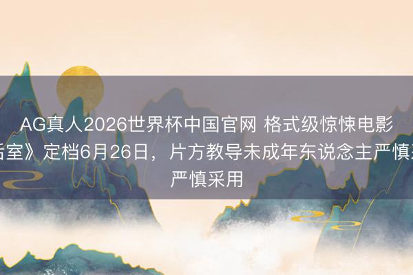 AG真人2026世界杯中国官网 格式级惊悚电影《后室》定档6月26日,片方教导未成年东说念主严慎采用