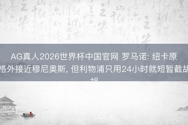 AG真人2026世界杯中国官网 罗马诺: 纽卡原格外接近穆尼奥斯, 但利物浦只用24小时就短暂截胡