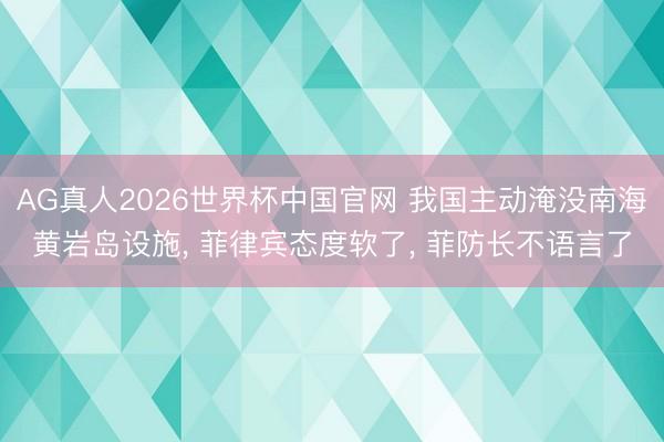 AG真人2026世界杯中国官网 我国主动淹没南海黄岩岛设施, 菲律宾态度软了, 菲防长不语言了