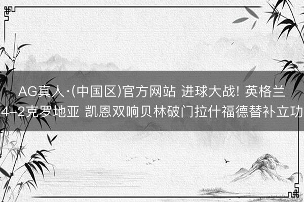 AG真人·(中国区)官方网站 进球大战! 英格兰4-2克罗地亚 凯恩双响贝林破门拉什福德替补立功