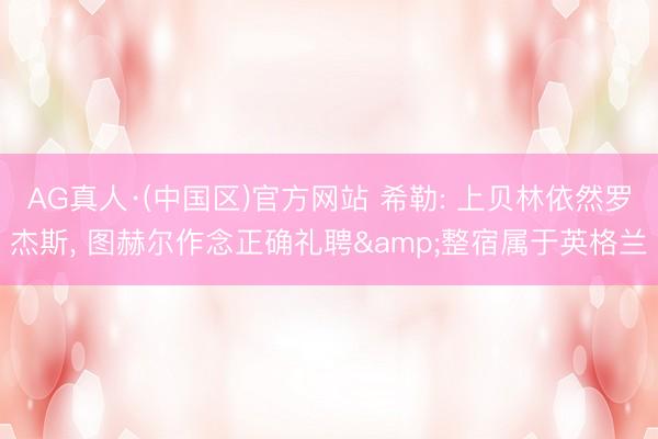 AG真人·(中国区)官方网站 希勒: 上贝林依然罗杰斯, 图赫尔作念正确礼聘&整宿属于英格兰
