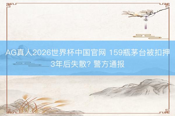 AG真人2026世界杯中国官网 159瓶茅台被扣押3年后失散? 警方通报