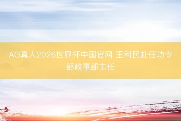 AG真人2026世界杯中国官网 王利民赴任功令部政事部主任