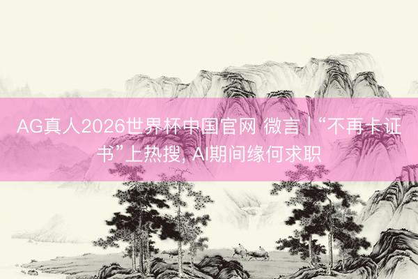 AG真人2026世界杯中国官网 微言 | “不再卡证书”上热搜, AI期间缘何求职