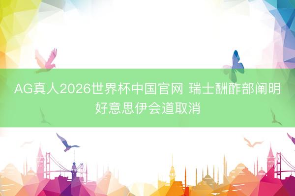 AG真人2026世界杯中国官网 瑞士酬酢部阐明好意思伊会道取消