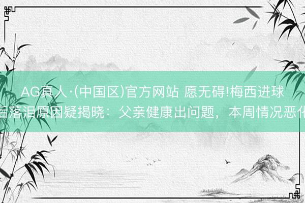 AG真人·(中国区)官方网站 愿无碍!梅西进球后落泪原因疑揭晓:父亲健康出问题,本周情况恶化