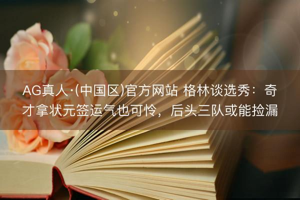 AG真人·(中国区)官方网站 格林谈选秀:奇才拿状元签运气也可怜,后头三队或能捡漏